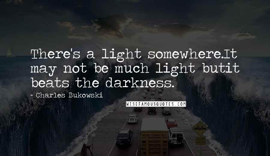 Charles Bukowski Quotes: There's a light somewhere.It may not be much light butit beats the darkness.