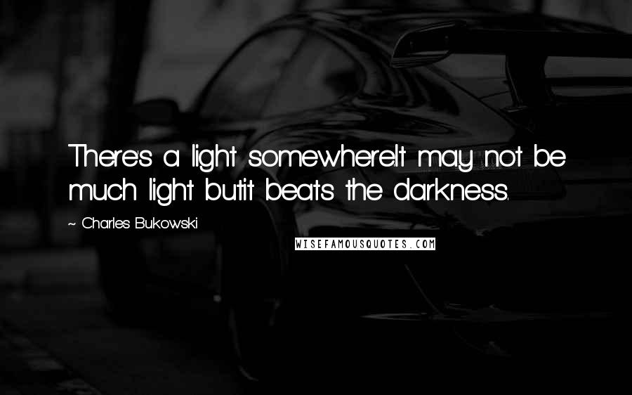 Charles Bukowski Quotes: There's a light somewhere.It may not be much light butit beats the darkness.