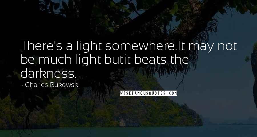 Charles Bukowski Quotes: There's a light somewhere.It may not be much light butit beats the darkness.