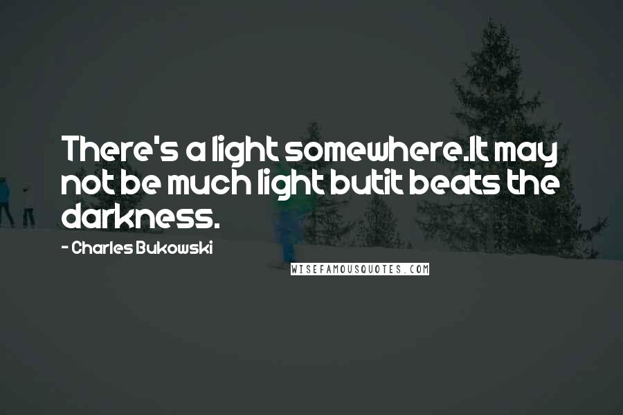 Charles Bukowski Quotes: There's a light somewhere.It may not be much light butit beats the darkness.