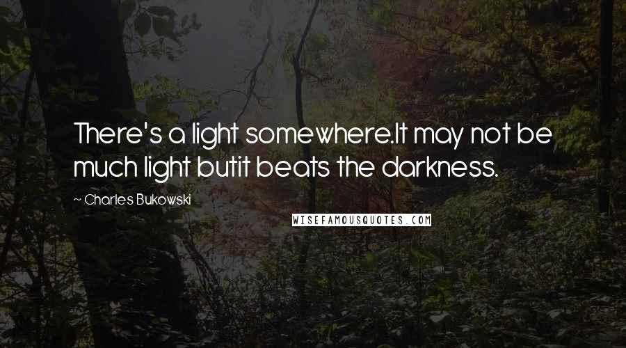 Charles Bukowski Quotes: There's a light somewhere.It may not be much light butit beats the darkness.