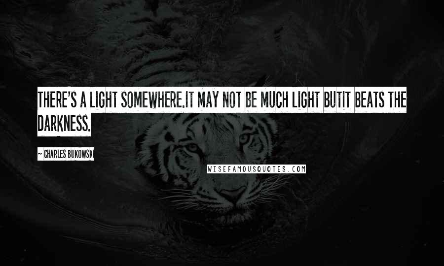 Charles Bukowski Quotes: There's a light somewhere.It may not be much light butit beats the darkness.