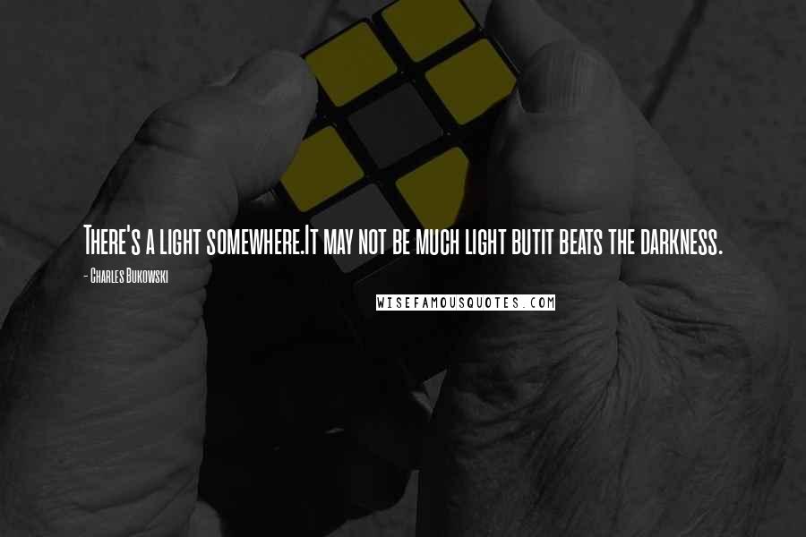 Charles Bukowski Quotes: There's a light somewhere.It may not be much light butit beats the darkness.