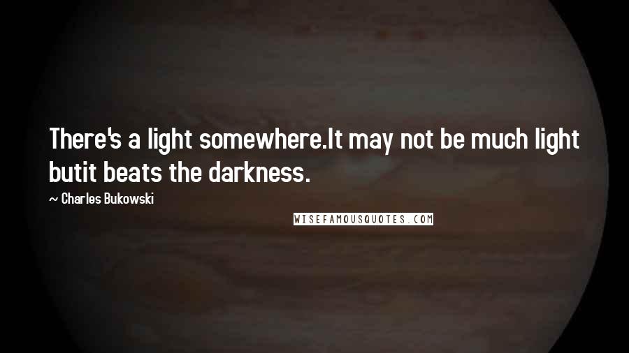 Charles Bukowski Quotes: There's a light somewhere.It may not be much light butit beats the darkness.