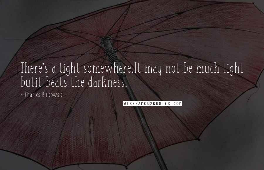 Charles Bukowski Quotes: There's a light somewhere.It may not be much light butit beats the darkness.