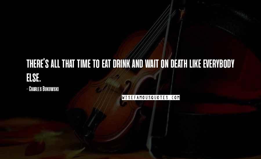 Charles Bukowski Quotes: there's all that time to eat drink and wait on death like everybody else.