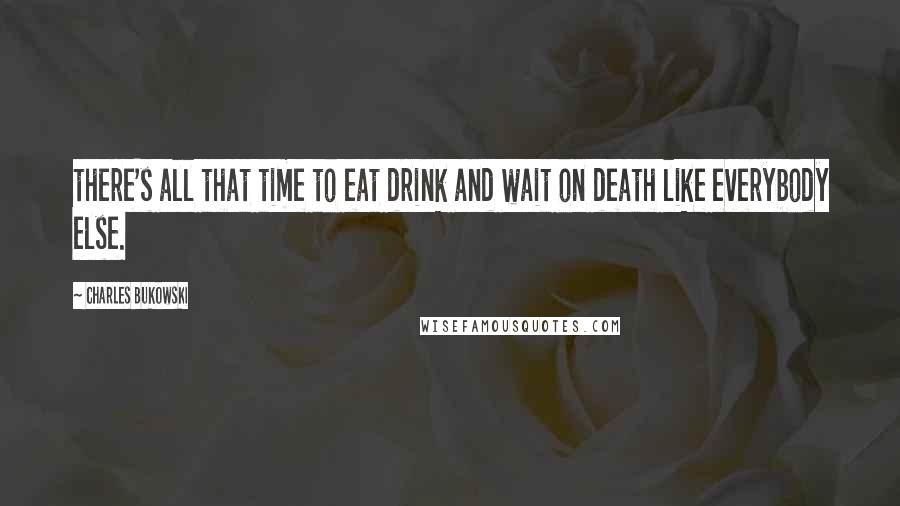 Charles Bukowski Quotes: there's all that time to eat drink and wait on death like everybody else.