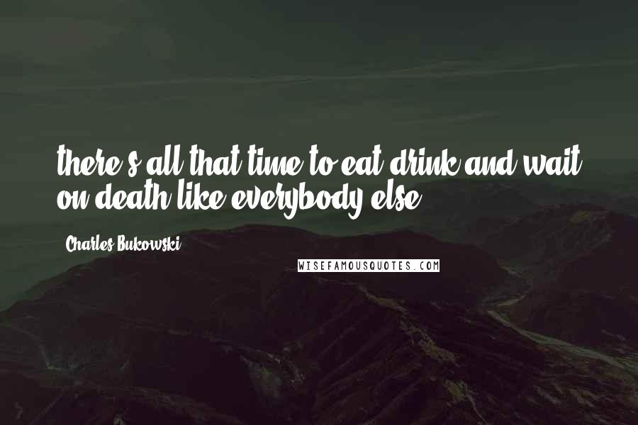 Charles Bukowski Quotes: there's all that time to eat drink and wait on death like everybody else.