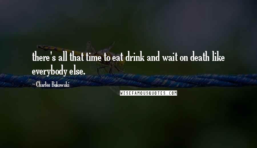 Charles Bukowski Quotes: there's all that time to eat drink and wait on death like everybody else.