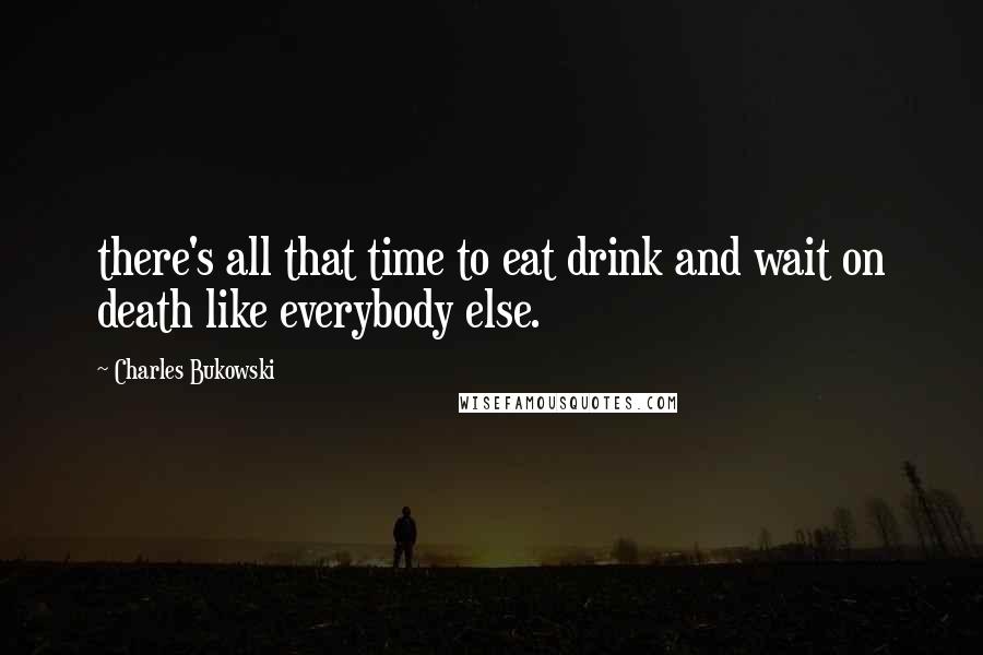 Charles Bukowski Quotes: there's all that time to eat drink and wait on death like everybody else.