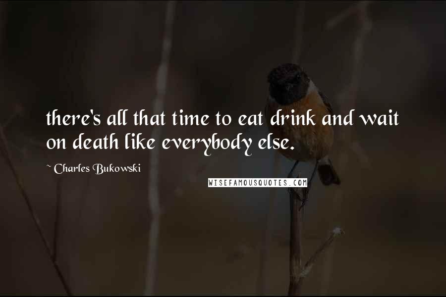 Charles Bukowski Quotes: there's all that time to eat drink and wait on death like everybody else.