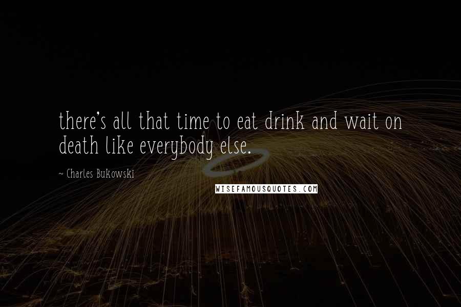 Charles Bukowski Quotes: there's all that time to eat drink and wait on death like everybody else.