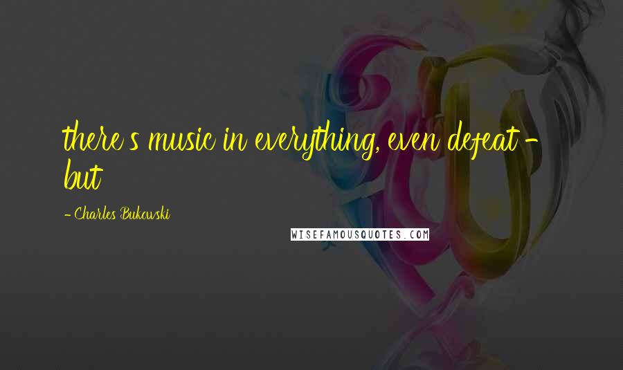 Charles Bukowski Quotes: there's music in everything, even defeat - but