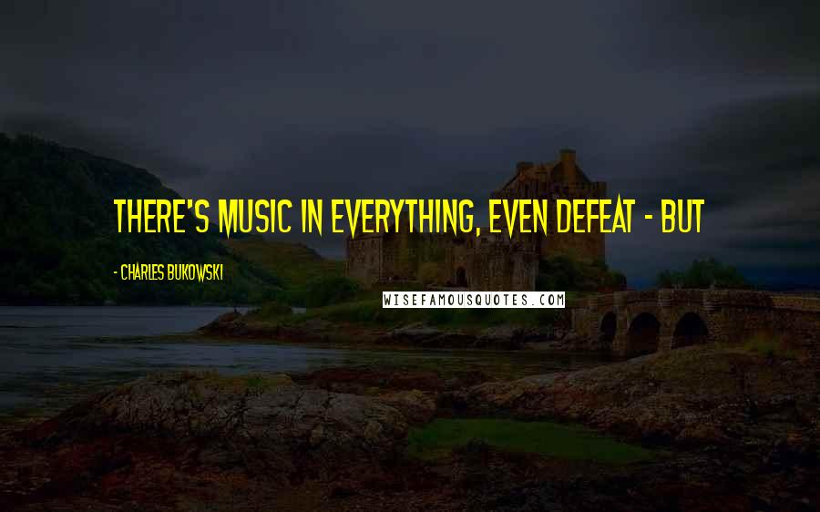 Charles Bukowski Quotes: there's music in everything, even defeat - but