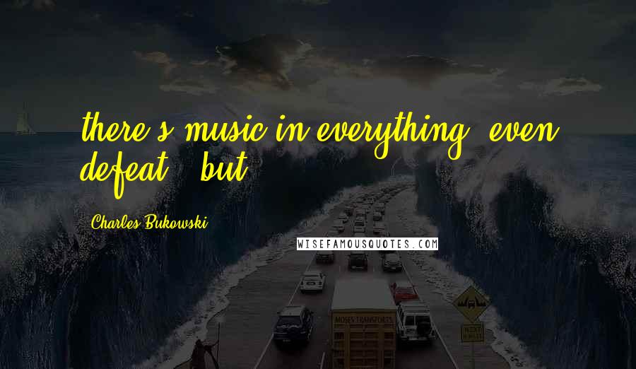 Charles Bukowski Quotes: there's music in everything, even defeat - but