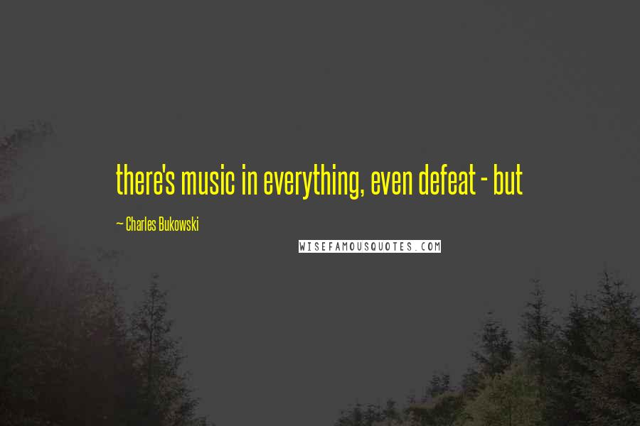Charles Bukowski Quotes: there's music in everything, even defeat - but