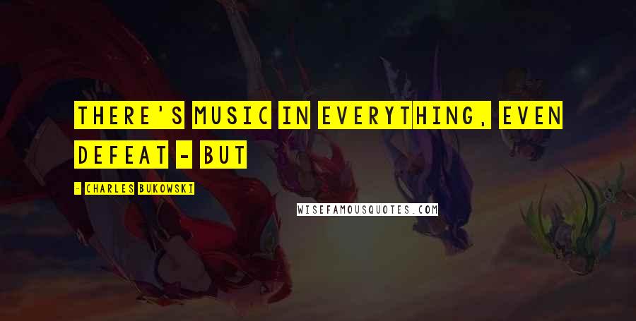 Charles Bukowski Quotes: there's music in everything, even defeat - but