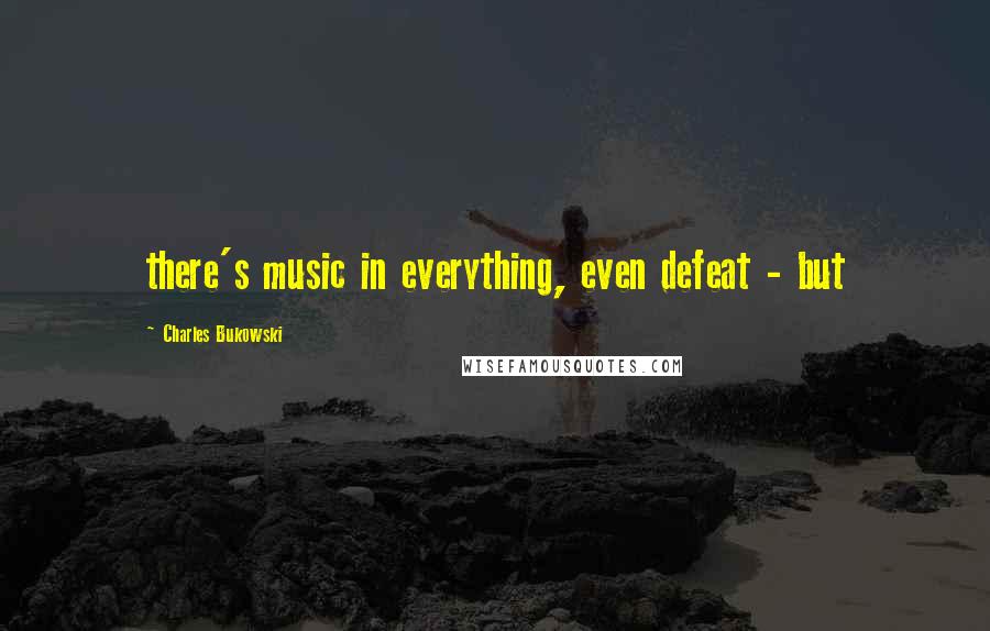 Charles Bukowski Quotes: there's music in everything, even defeat - but