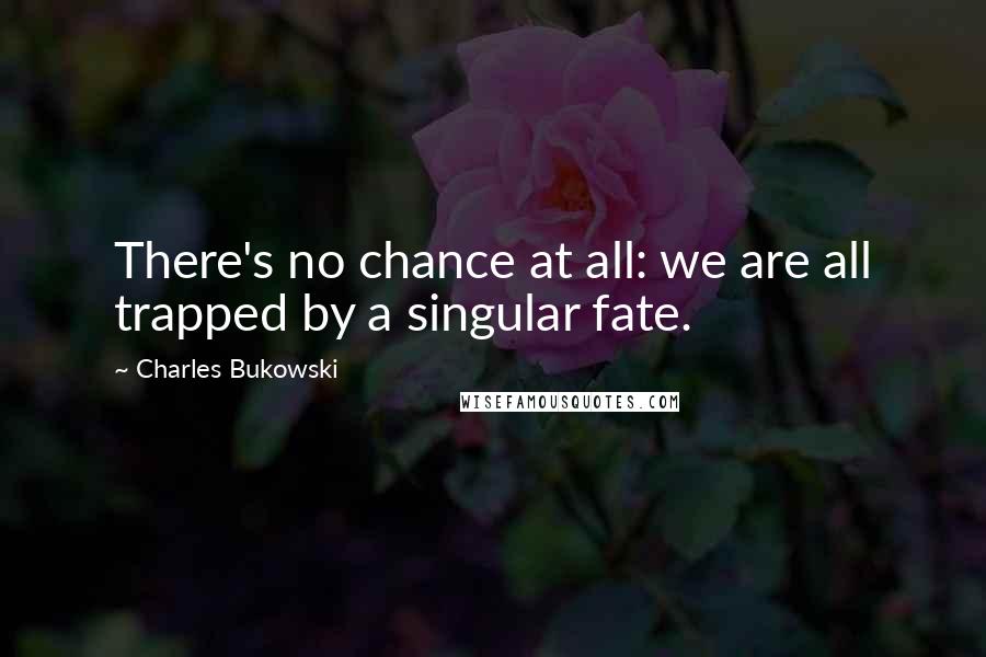 Charles Bukowski Quotes: There's no chance at all: we are all trapped by a singular fate.