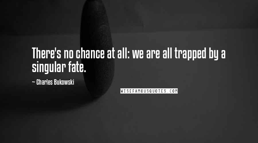 Charles Bukowski Quotes: There's no chance at all: we are all trapped by a singular fate.