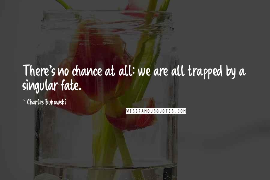 Charles Bukowski Quotes: There's no chance at all: we are all trapped by a singular fate.