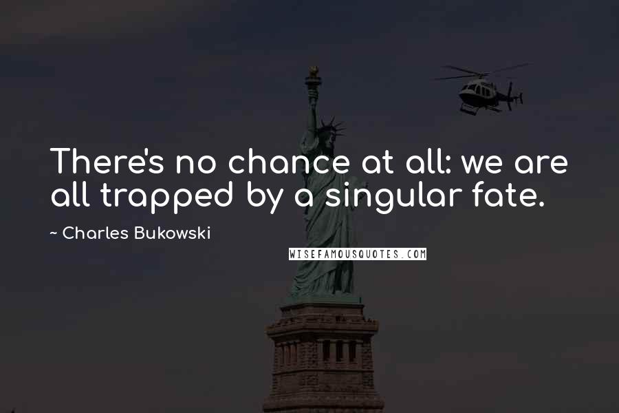 Charles Bukowski Quotes: There's no chance at all: we are all trapped by a singular fate.