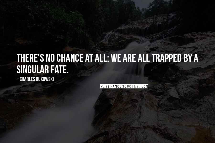 Charles Bukowski Quotes: There's no chance at all: we are all trapped by a singular fate.