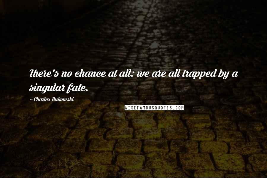 Charles Bukowski Quotes: There's no chance at all: we are all trapped by a singular fate.