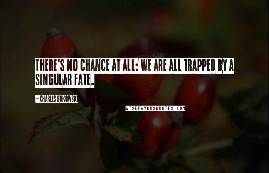 Charles Bukowski Quotes: There's no chance at all: we are all trapped by a singular fate.