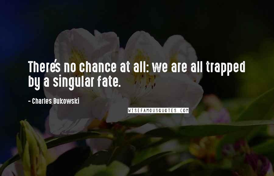 Charles Bukowski Quotes: There's no chance at all: we are all trapped by a singular fate.