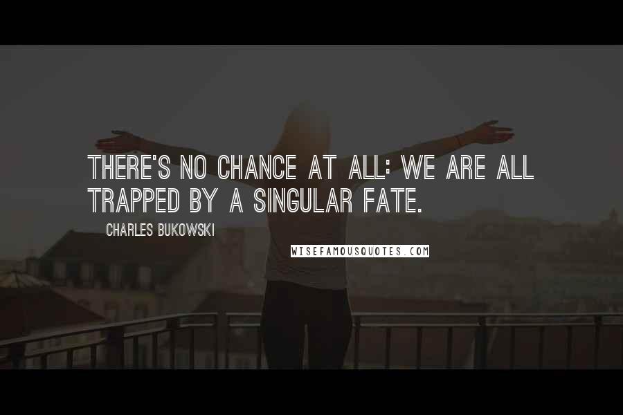 Charles Bukowski Quotes: There's no chance at all: we are all trapped by a singular fate.