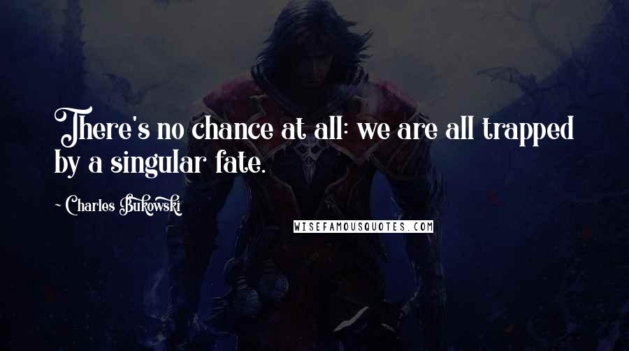 Charles Bukowski Quotes: There's no chance at all: we are all trapped by a singular fate.