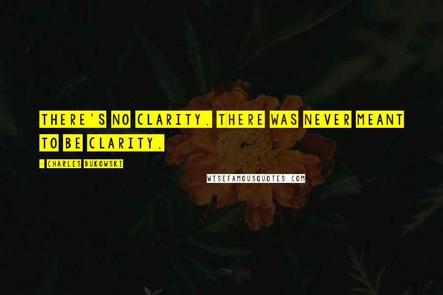 Charles Bukowski Quotes: There's no clarity. there was never meant to be clarity.