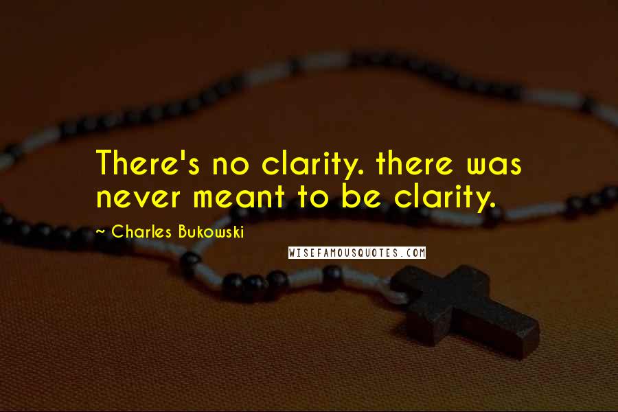 Charles Bukowski Quotes: There's no clarity. there was never meant to be clarity.