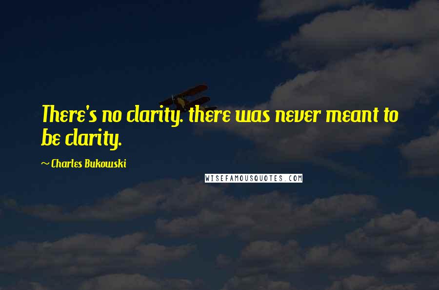 Charles Bukowski Quotes: There's no clarity. there was never meant to be clarity.