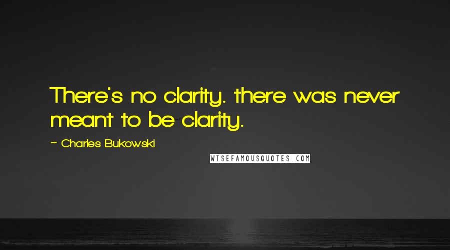 Charles Bukowski Quotes: There's no clarity. there was never meant to be clarity.