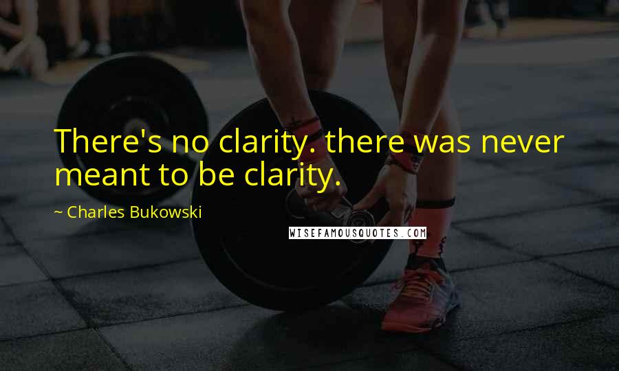 Charles Bukowski Quotes: There's no clarity. there was never meant to be clarity.