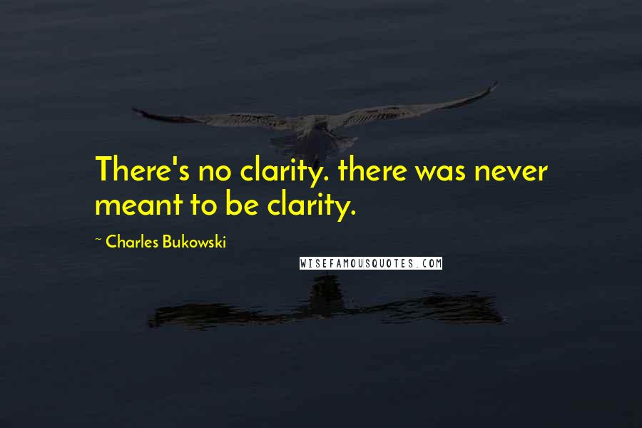 Charles Bukowski Quotes: There's no clarity. there was never meant to be clarity.