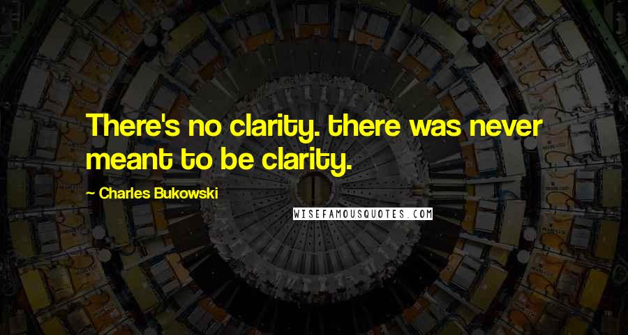 Charles Bukowski Quotes: There's no clarity. there was never meant to be clarity.