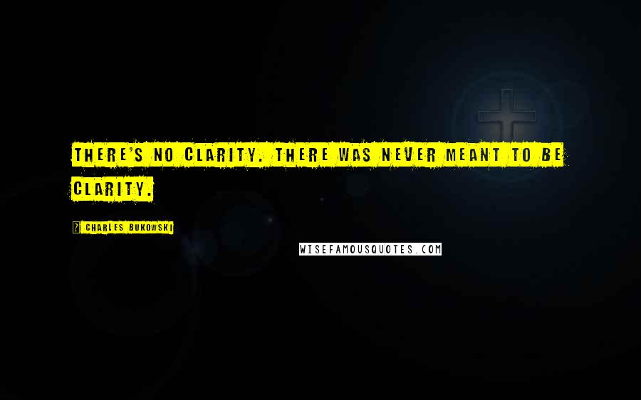 Charles Bukowski Quotes: There's no clarity. there was never meant to be clarity.