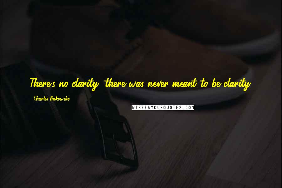 Charles Bukowski Quotes: There's no clarity. there was never meant to be clarity.