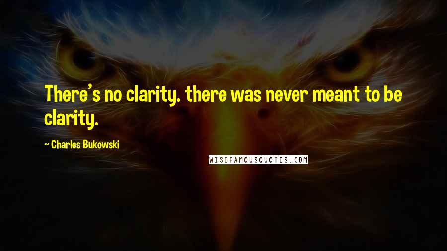 Charles Bukowski Quotes: There's no clarity. there was never meant to be clarity.