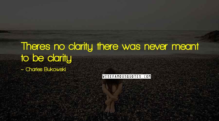 Charles Bukowski Quotes: There's no clarity. there was never meant to be clarity.