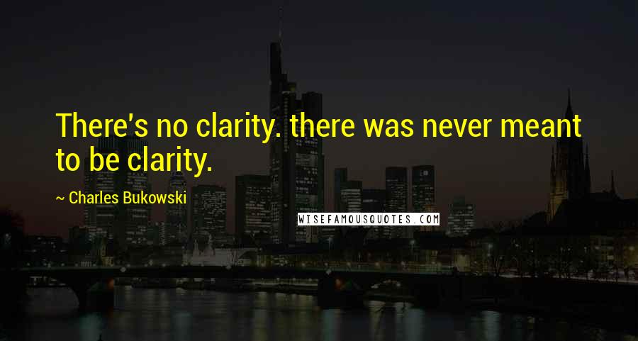 Charles Bukowski Quotes: There's no clarity. there was never meant to be clarity.