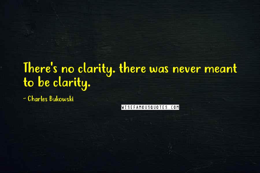 Charles Bukowski Quotes: There's no clarity. there was never meant to be clarity.