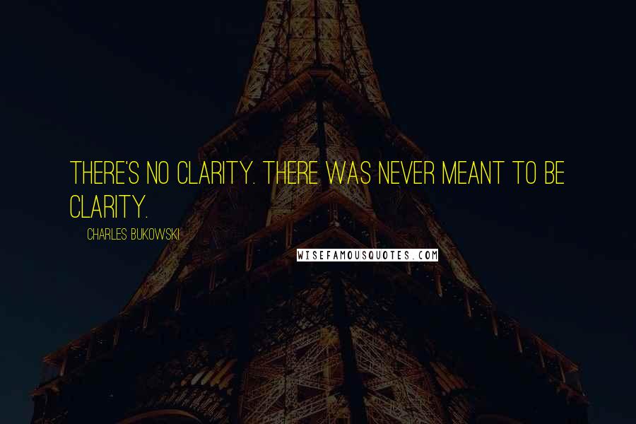 Charles Bukowski Quotes: There's no clarity. there was never meant to be clarity.