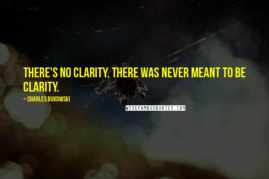 Charles Bukowski Quotes: There's no clarity. there was never meant to be clarity.