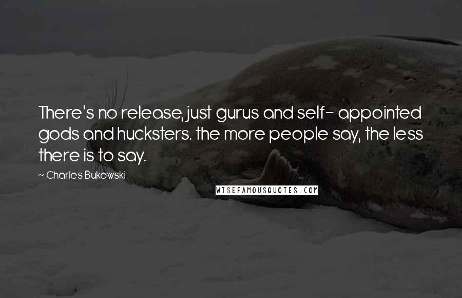 Charles Bukowski Quotes: There's no release, just gurus and self- appointed gods and hucksters. the more people say, the less there is to say.