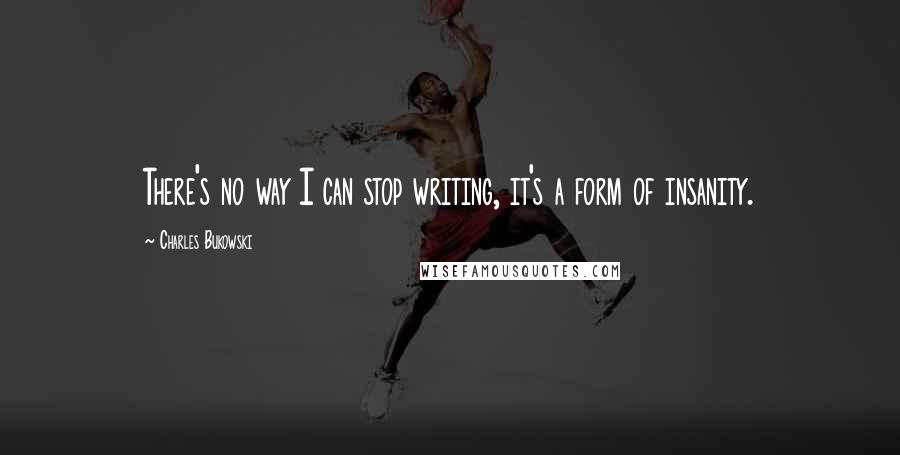 Charles Bukowski Quotes: There's no way I can stop writing, it's a form of insanity.