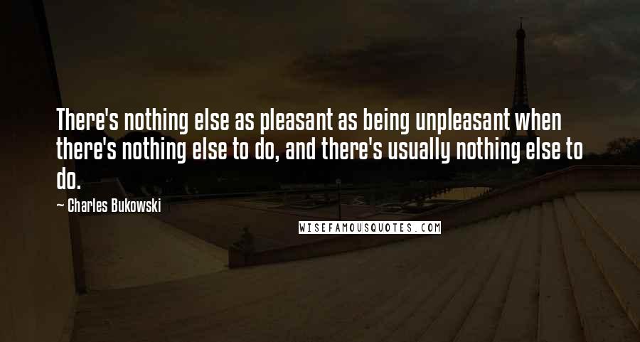 Charles Bukowski Quotes: There's nothing else as pleasant as being unpleasant when there's nothing else to do, and there's usually nothing else to do.